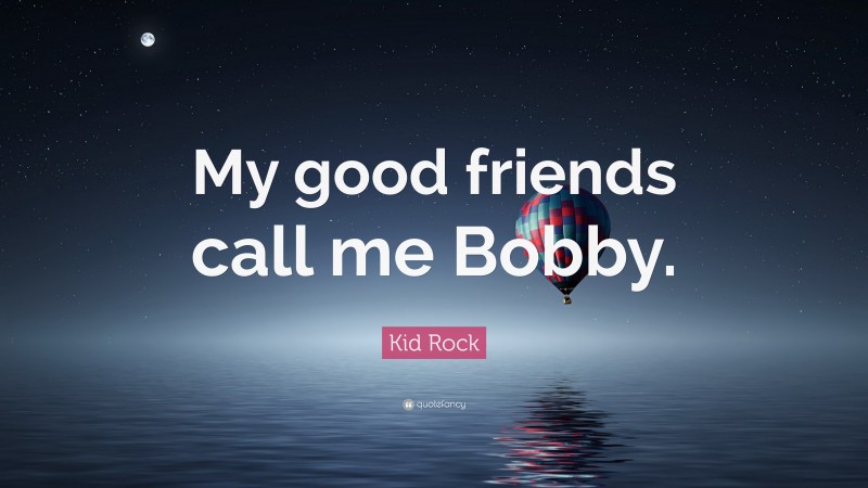 Kid Rock Quote: “My good friends call me Bobby.”