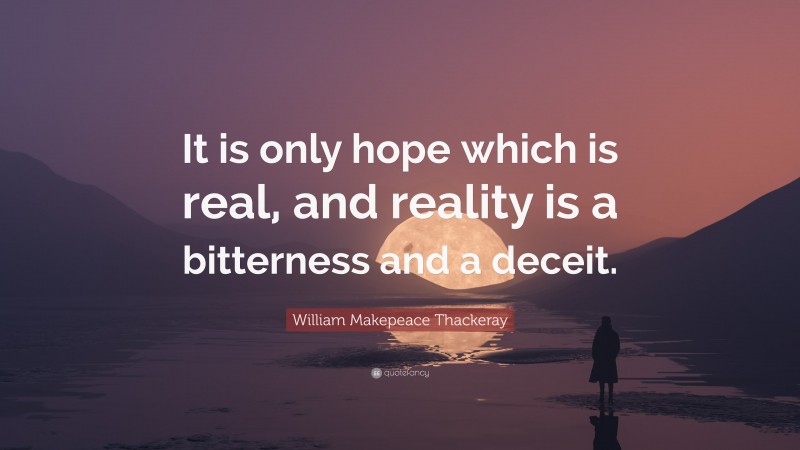 William Makepeace Thackeray Quote: “It is only hope which is real, and reality is a bitterness and a deceit.”