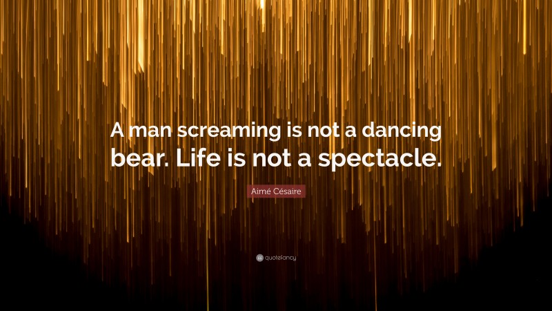 Aimé Césaire Quote: “A man screaming is not a dancing bear. Life is not a spectacle.”