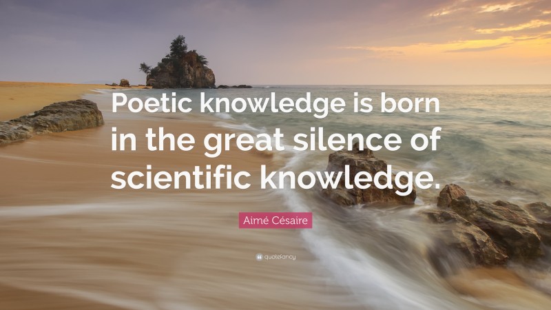 Aimé Césaire Quote: “Poetic knowledge is born in the great silence of scientific knowledge.”