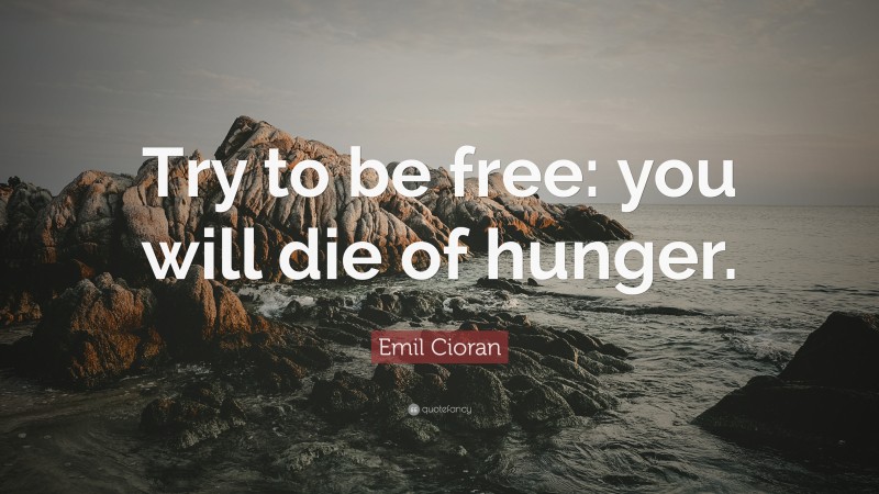 Emil Cioran Quote: “Try to be free: you will die of hunger.”