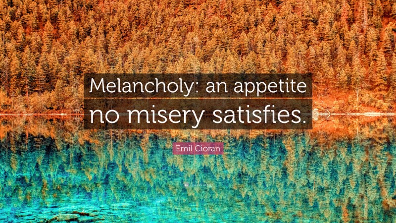 Emil Cioran Quote: “Melancholy: an appetite no misery satisfies.”