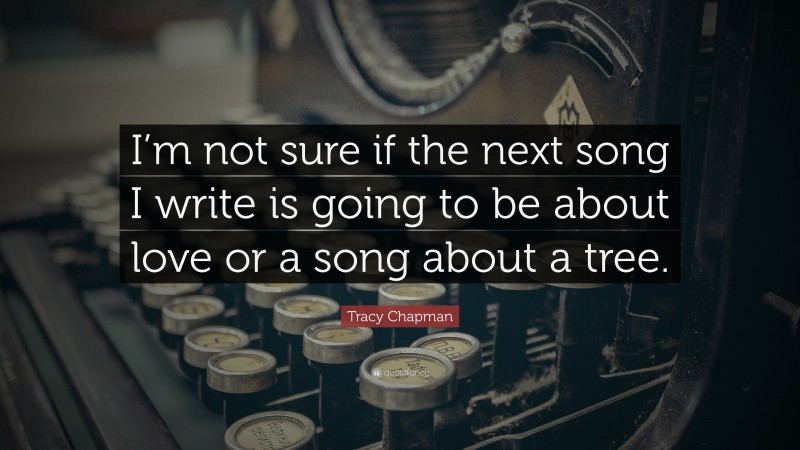 Tracy Chapman Quote: “I’m not sure if the next song I write is going to be about love or a song about a tree.”