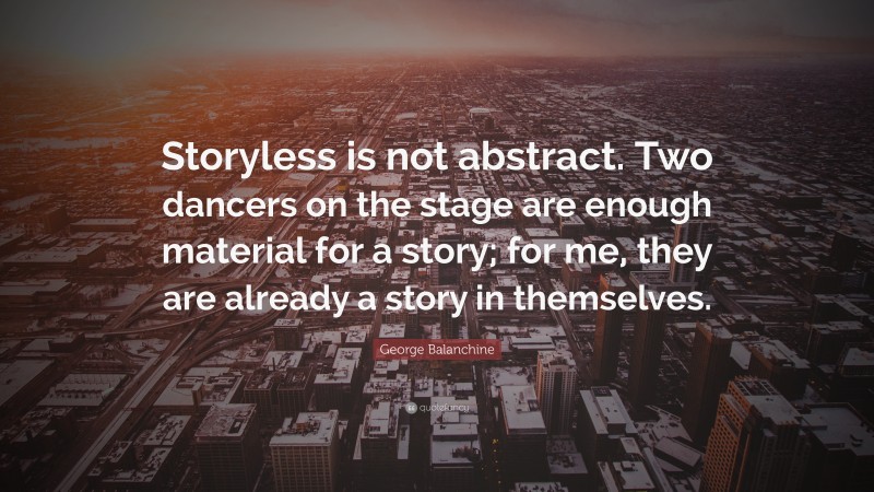 George Balanchine Quote: “Storyless is not abstract. Two dancers on the stage are enough material for a story; for me, they are already a story in themselves.”