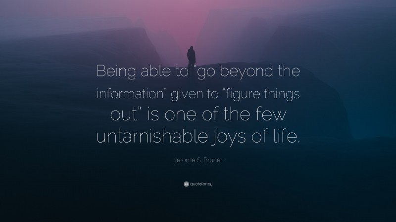 Jerome S. Bruner Quote: “Being able to “go beyond the information” given to “figure things out” is one of the few untarnishable joys of life.”