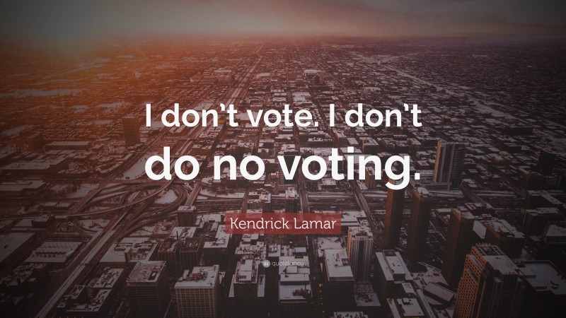 Kendrick Lamar Quote: “I don’t vote. I don’t do no voting.”