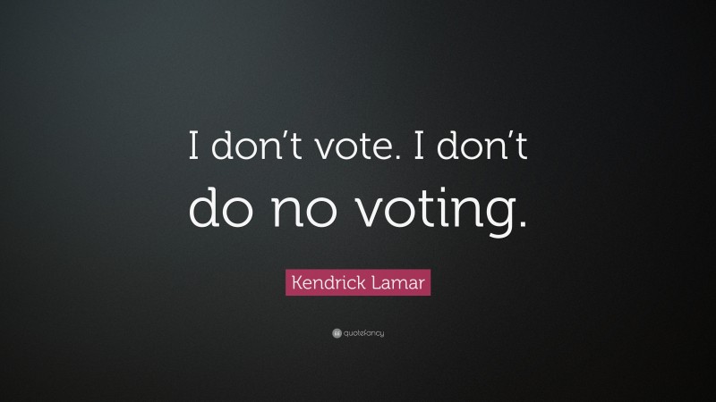 Kendrick Lamar Quote: “I don’t vote. I don’t do no voting.”