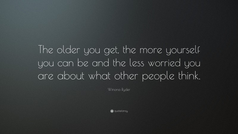 Winona Ryder Quote: “The older you get, the more yourself you can be and the less worried you are about what other people think.”