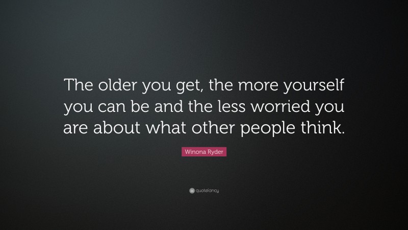 Winona Ryder Quote: “The older you get, the more yourself you can be and the less worried you are about what other people think.”