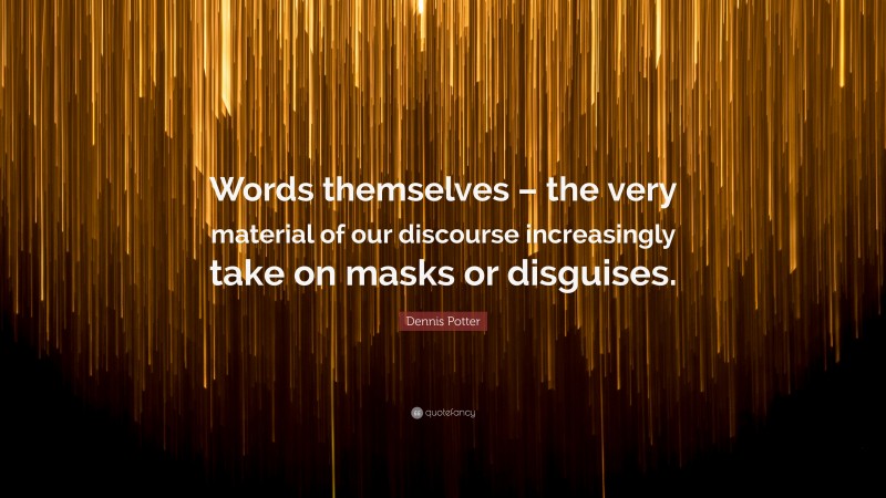 Dennis Potter Quote: “Words themselves – the very material of our discourse increasingly take on masks or disguises.”