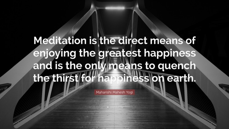 Maharishi Mahesh Yogi Quote: “Meditation is the direct means of enjoying the greatest happiness and is the only means to quench the thirst for happiness on earth.”