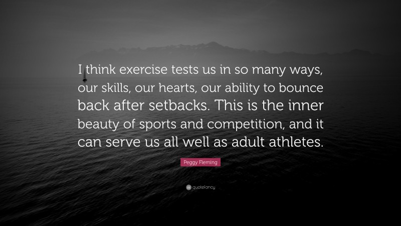 Peggy Fleming Quote: “I think exercise tests us in so many ways, our skills, our hearts, our ability to bounce back after setbacks. This is the inner beauty of sports and competition, and it can serve us all well as adult athletes.”