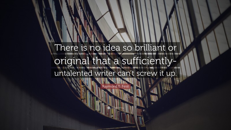 Raymond E. Feist Quote: “There is no idea so brilliant or original that a sufficiently-untalented writer can’t screw it up.”