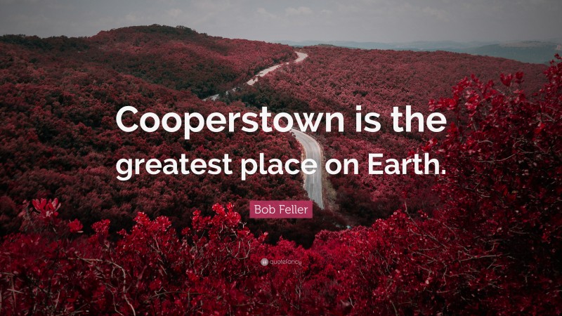 Bob Feller Quote: “Cooperstown is the greatest place on Earth.”