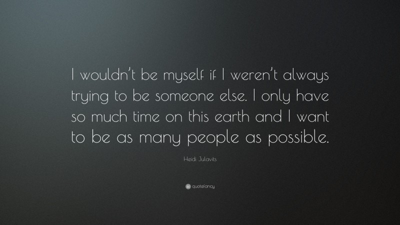 Heidi Julavits Quote: “I wouldn’t be myself if I weren’t always trying to be someone else. I only have so much time on this earth and I want to be as many people as possible.”