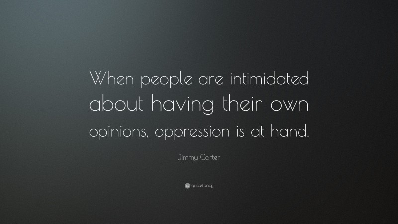 Jimmy Carter Quote: “When people are intimidated about having their own opinions, oppression is at hand.”