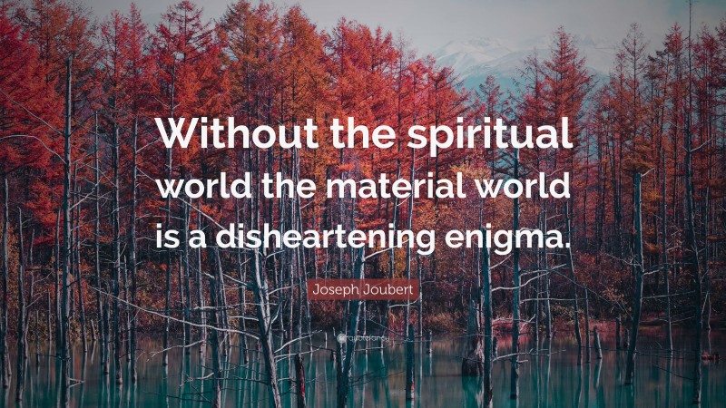 Joseph Joubert Quote: “Without the spiritual world the material world is a disheartening enigma.”