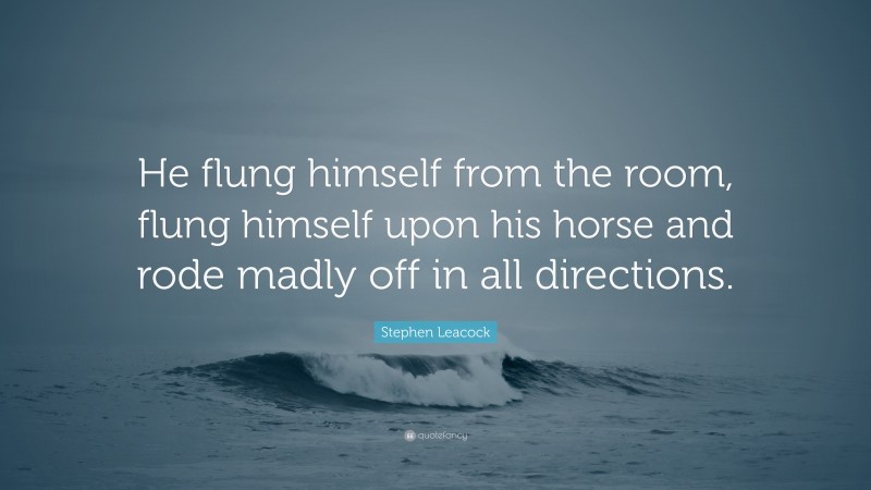 Stephen Leacock Quote: “He flung himself from the room, flung himself upon his horse and rode madly off in all directions.”
