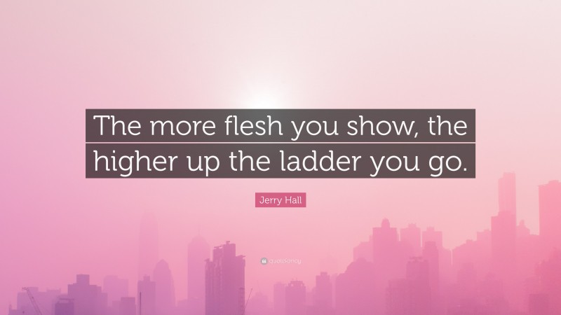 Jerry Hall Quote: “The more flesh you show, the higher up the ladder you go.”