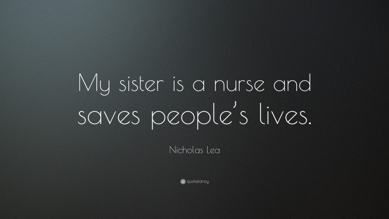 Nicholas Lea Quote: “My sister is a nurse and saves people’s lives.”