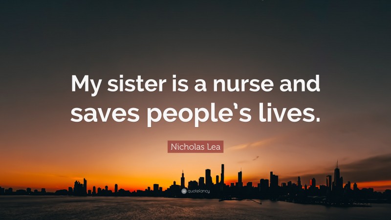 Nicholas Lea Quote: “My sister is a nurse and saves people’s lives.”