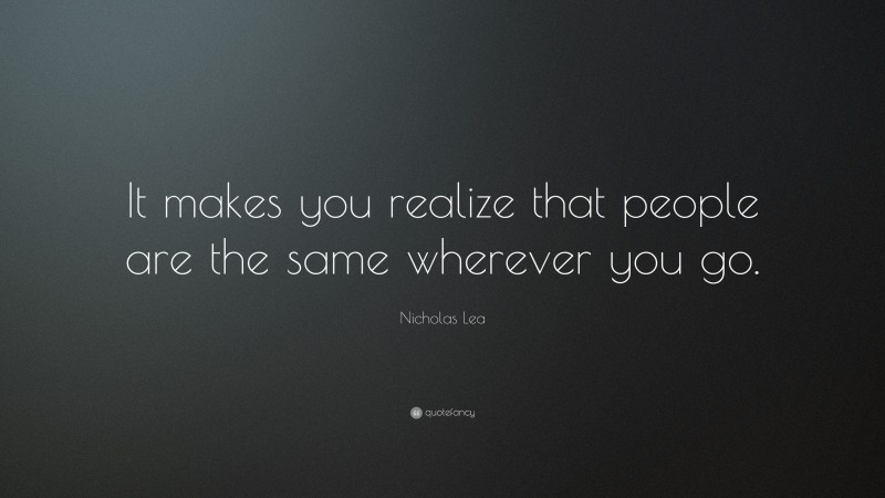 Nicholas Lea Quote: “It makes you realize that people are the same wherever you go.”