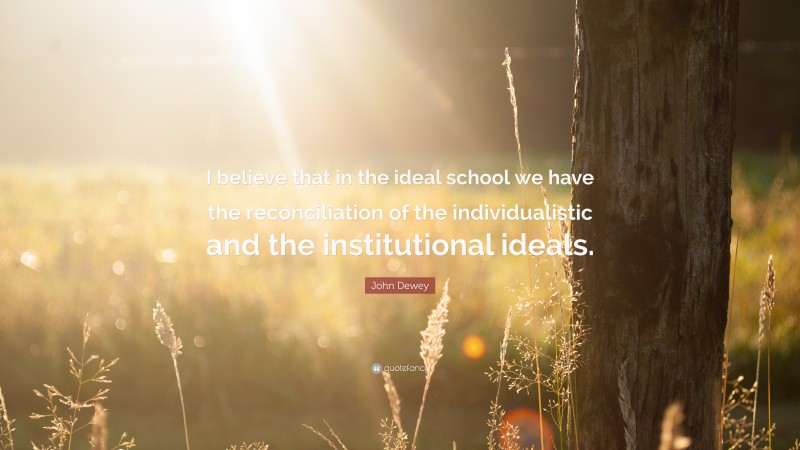 John Dewey Quote: “I believe that in the ideal school we have the reconciliation of the individualistic and the institutional ideals.”