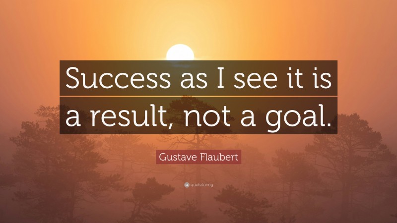 Gustave Flaubert Quote: “Success as I see it is a result, not a goal.”