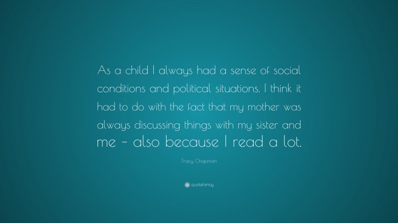 Tracy Chapman Quote: “As a child I always had a sense of social conditions and political situations. I think it had to do with the fact that my mother was always discussing things with my sister and me – also because I read a lot.”