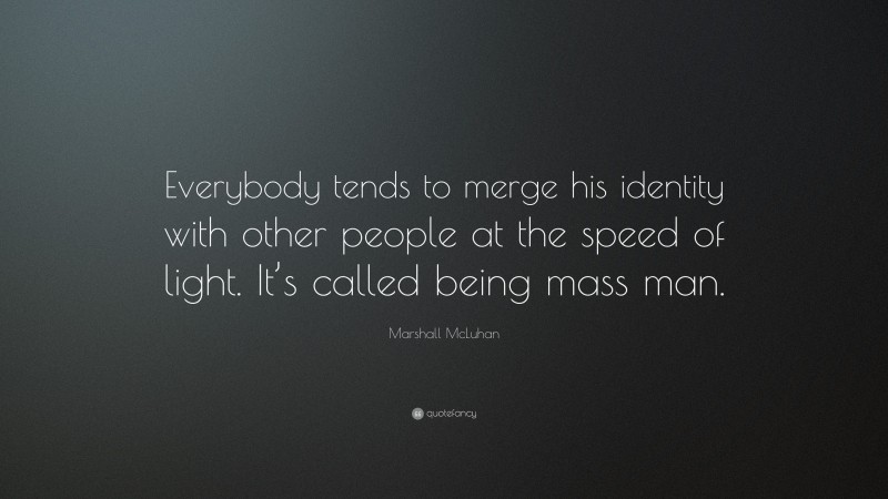Marshall McLuhan Quote: “Everybody tends to merge his identity with other people at the speed of light. It’s called being mass man.”