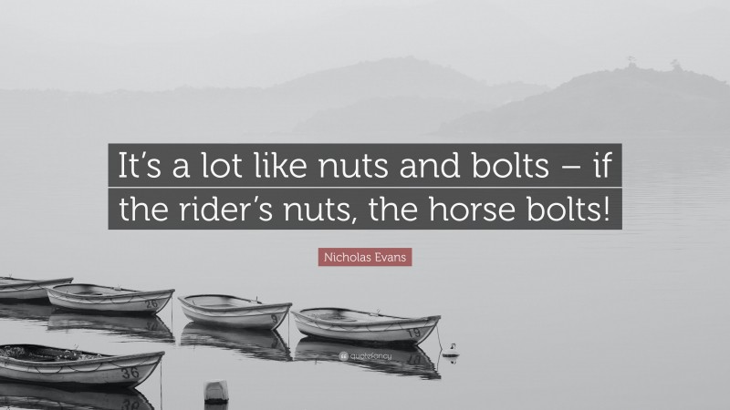 Nicholas Evans Quote: “It’s a lot like nuts and bolts – if the rider’s nuts, the horse bolts!”