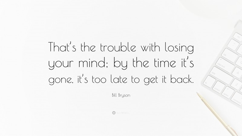 Bill Bryson Quote: “That’s the trouble with losing your mind; by the time it’s gone, it’s too late to get it back.”