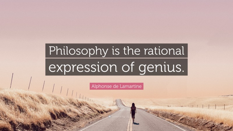 Alphonse de Lamartine Quote: “Philosophy is the rational expression of genius.”