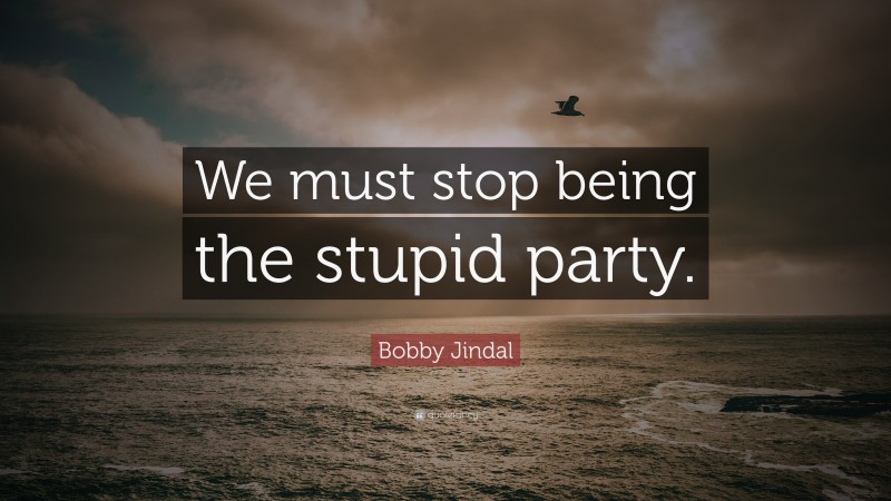 Bobby Jindal Quote: “We must stop being the stupid party.”