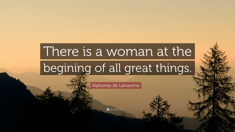 Alphonse de Lamartine Quote: “There is a woman at the begining of all great things.”