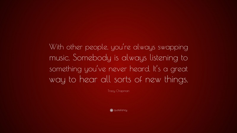 Tracy Chapman Quote: “With other people, you’re always swapping music. Somebody is always listening to something you’ve never heard. It’s a great way to hear all sorts of new things.”