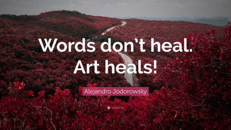 Alejandro Jodorowsky Quote: “Words don’t heal. Art heals!”