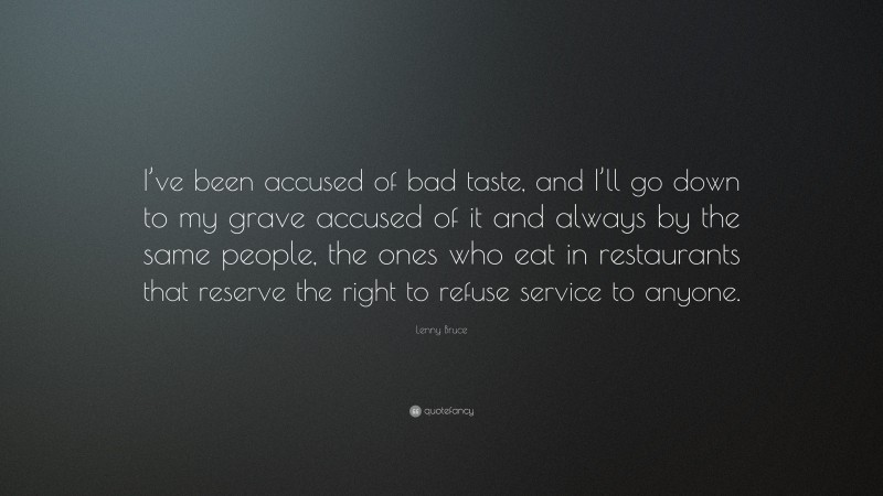 Lenny Bruce Quote: “I’ve been accused of bad taste, and I’ll go down to my grave accused of it and always by the same people, the ones who eat in restaurants that reserve the right to refuse service to anyone.”