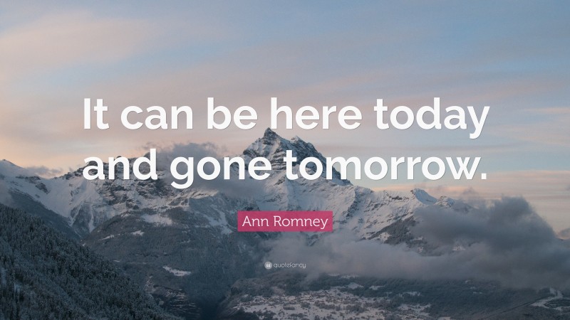 Ann Romney Quote: “It can be here today and gone tomorrow.”