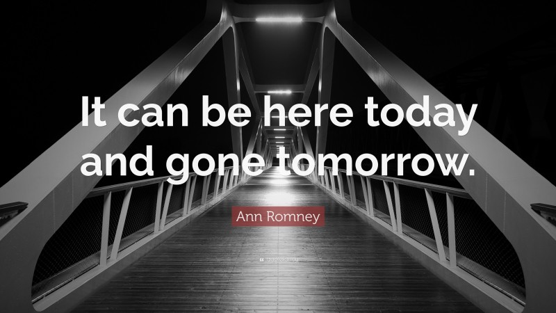 Ann Romney Quote: “It can be here today and gone tomorrow.”
