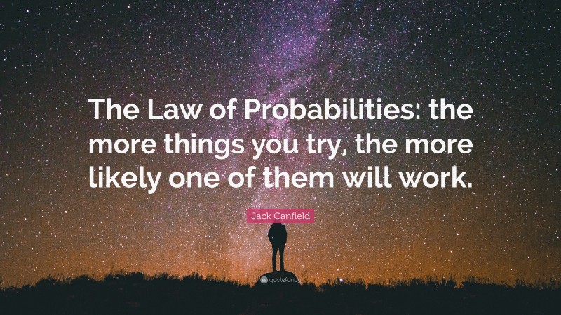 Jack Canfield Quote: “The Law of Probabilities: the more things you try, the more likely one of them will work.”