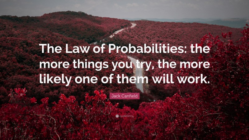 Jack Canfield Quote: “The Law of Probabilities: the more things you try, the more likely one of them will work.”