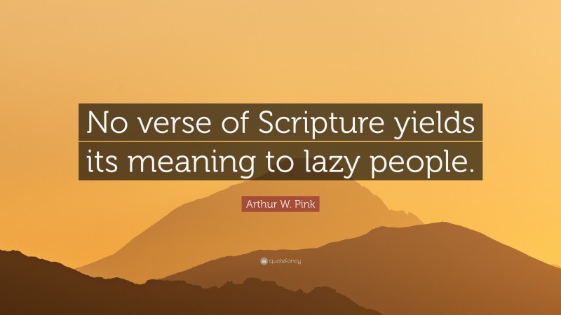 Arthur W. Pink Quote: “No verse of Scripture yields its meaning to lazy people.”