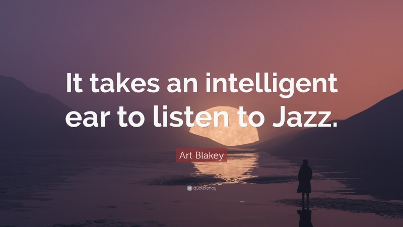 Art Blakey Quote: “It takes an intelligent ear to listen to Jazz.”