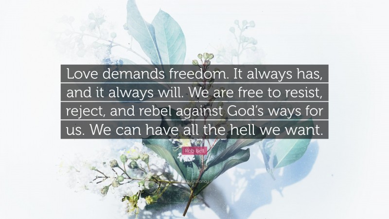 Rob Bell Quote: “Love demands freedom. It always has, and it always will. We are free to resist, reject, and rebel against God’s ways for us. We can have all the hell we want.”