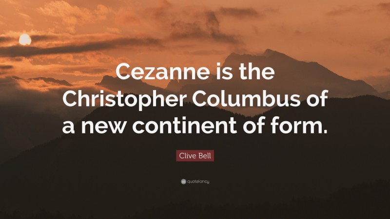 Clive Bell Quote: “Cezanne is the Christopher Columbus of a new continent of form.”