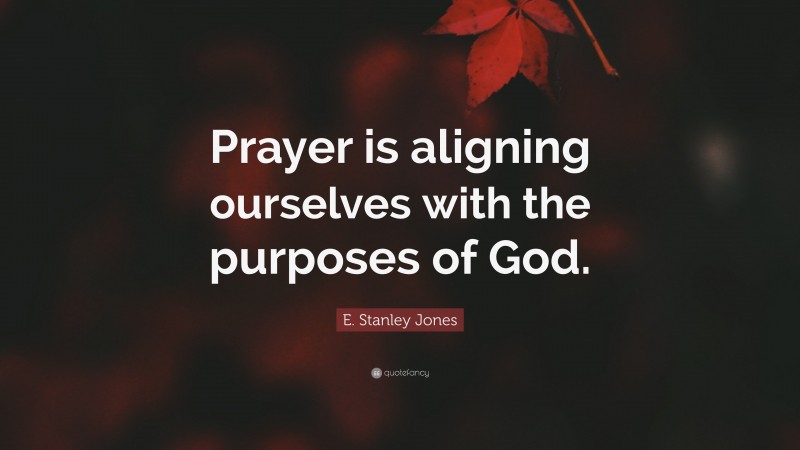 E. Stanley Jones Quote: “Prayer is aligning ourselves with the purposes of God.”