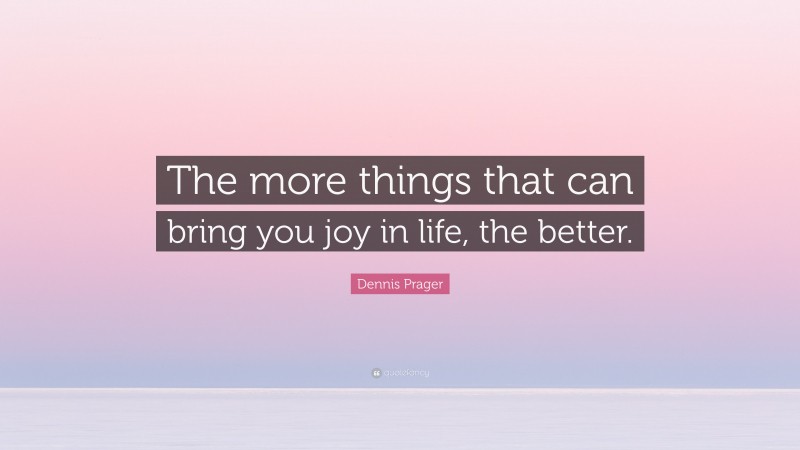 Dennis Prager Quote: “The more things that can bring you joy in life, the better.”