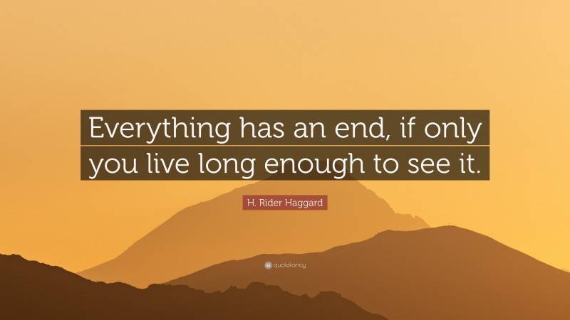 H. Rider Haggard Quote: “Everything has an end, if only you live long enough to see it.”