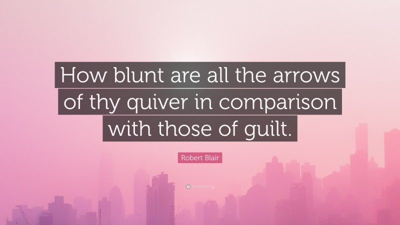 Robert Blair Quote: “How blunt are all the arrows of thy quiver in comparison with those of guilt.”